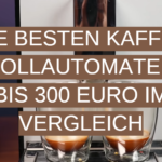 Die besten Kaffeevollautomaten bis 300 Euro im Vergleich